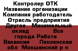 Контролер ОТК › Название организации ­ Компания-работодатель › Отрасль предприятия ­ Другое › Минимальный оклад ­ 25 700 - Все города Работа » Вакансии   . Пензенская обл.,Мокшанский р-н